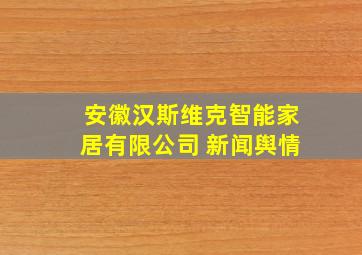 安徽汉斯维克智能家居有限公司 新闻舆情